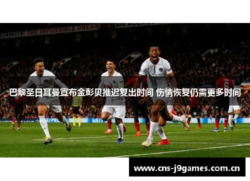 巴黎圣日耳曼宣布金彭贝推迟复出时间 伤情恢复仍需更多时间 巴黎圣日耳曼宣布金彭贝推迟复出时间 伤情恢复仍需更多时间