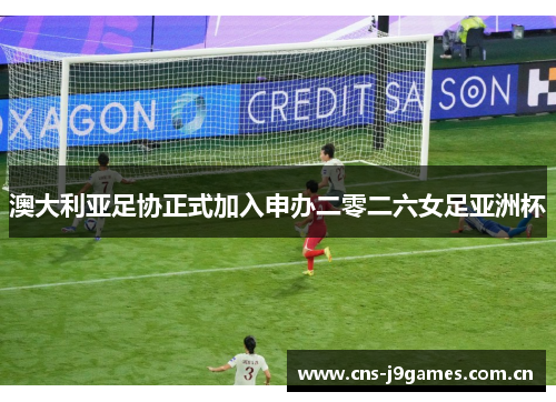 澳大利亚足协正式加入申办二零二六女足亚洲杯 澳大利亚足协正式加入申办二零二六女足亚洲杯