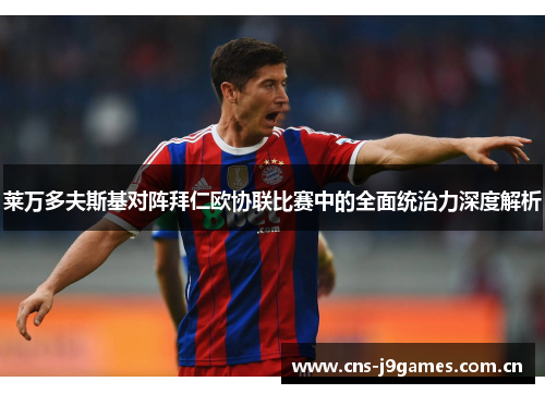 莱万多夫斯基对阵拜仁欧协联比赛中的全面统治力深度解析 莱万多夫斯基对阵拜仁欧协联比赛中的全面统治力深度解析